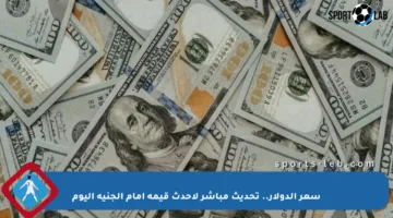 سعر الدولار.. تحديث مباشر لأحدث قيمة أمام الجنيه اليوم